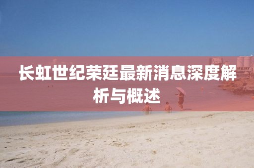 長(zhǎng)虹世紀(jì)榮廷最新消息深度解析與概述
