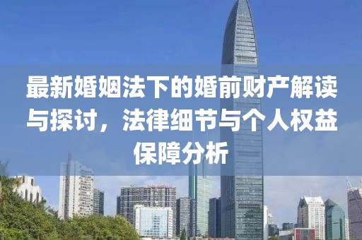 最新婚姻法下的婚前財(cái)產(chǎn)解讀與探討，法律細(xì)節(jié)與個人權(quán)益保障分析