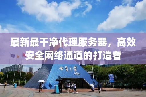 最新最干凈代理服務器，高效安全網絡通道的打造者