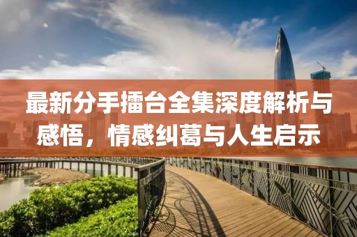 最新分手擂臺(tái)全集深度解析與感悟，情感糾葛與人生啟示