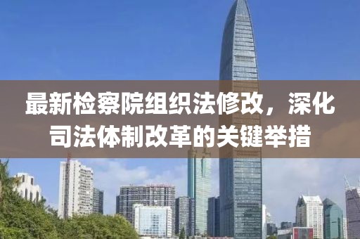 最新檢察院組織法修改，深化司法體制改革的關(guān)鍵舉措