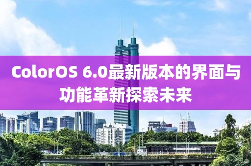 ColorOS 6.0最新版本的界面與功能革新探索未來(lái)