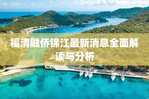 福清融僑錦江最新消息全面解讀與分析