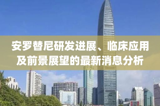 安羅替尼研發(fā)進(jìn)展、臨床應(yīng)用及前景展望的最新消息分析