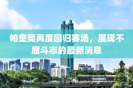 帕奎奧再度回歸賽場(chǎng)，展現(xiàn)不屈斗志的最新消息