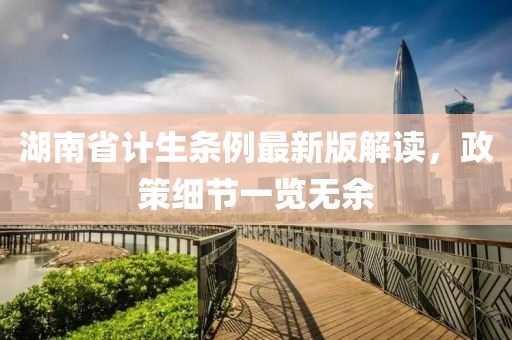 湖南省計(jì)生條例最新版解讀，政策細(xì)節(jié)一覽無(wú)余