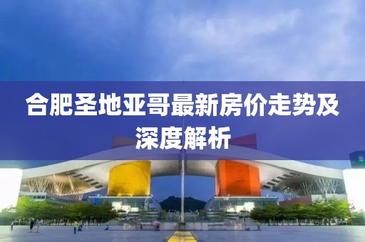 合肥圣地亞哥最新房價走勢及深度解析