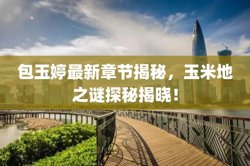 包玉婷最新章節(jié)揭秘，玉米地之謎探秘揭曉！