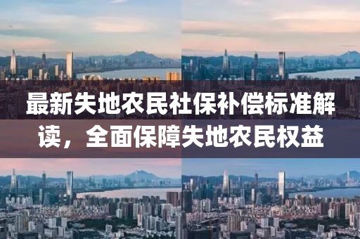 最新失地農(nóng)民社保補償標準解讀，全面保障失地農(nóng)民權(quán)益