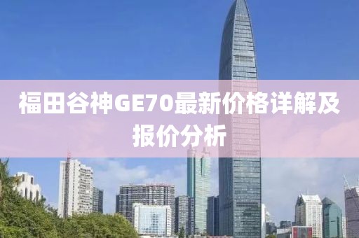 福田谷神GE70最新價格詳解及報價分析