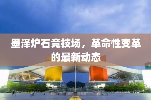 墨澤爐石競技場，革命性變革的最新動態(tài)