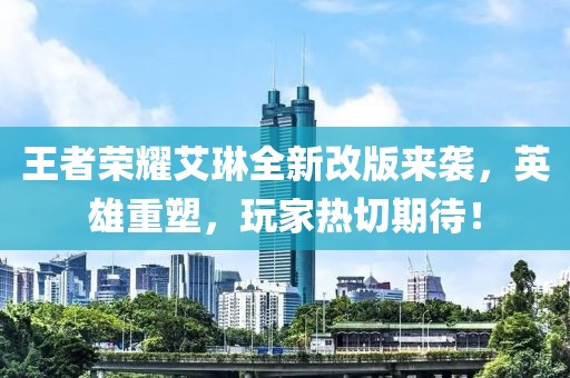 王者榮耀艾琳全新改版來襲，英雄重塑，玩家熱切期待！