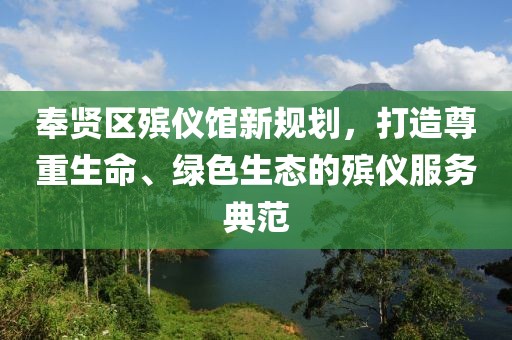 奉賢區(qū)殯儀館新規(guī)劃，打造尊重生命、綠色生態(tài)的殯儀服務(wù)典范