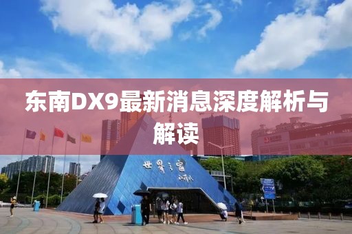 東南DX9最新消息深度解析與解讀