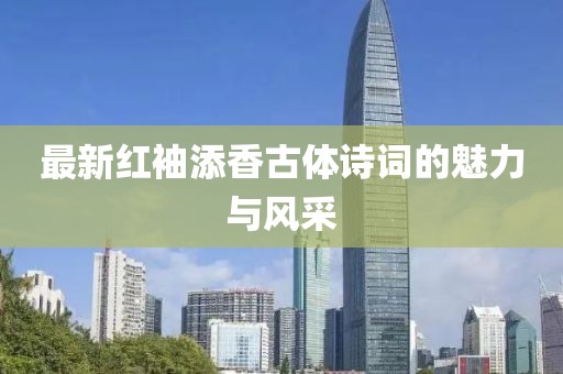 最新紅袖添香古體詩詞的魅力與風(fēng)采
