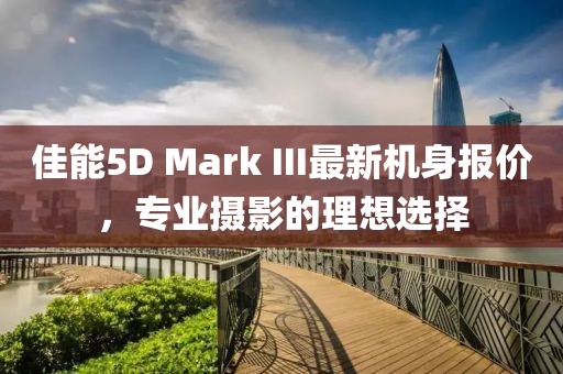 佳能5D Mark III最新機(jī)身報(bào)價(jià)，專(zhuān)業(yè)攝影的理想選擇