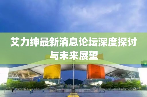 艾力紳最新消息論壇深度探討與未來展望