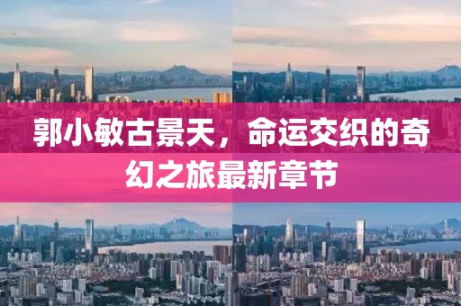 郭小敏古景天，命運(yùn)交織的奇幻之旅最新章節(jié)