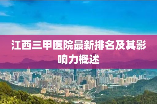 江西三甲醫(yī)院最新排名及其影響力概述