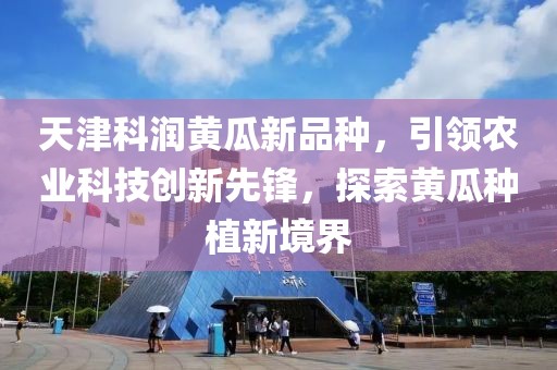 天津科潤黃瓜新品種，引領(lǐng)農(nóng)業(yè)科技創(chuàng)新先鋒，探索黃瓜種植新境界