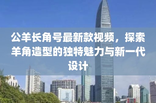 公羊長(zhǎng)角號(hào)最新款視頻，探索羊角造型的獨(dú)特魅力與新一代設(shè)計(jì)