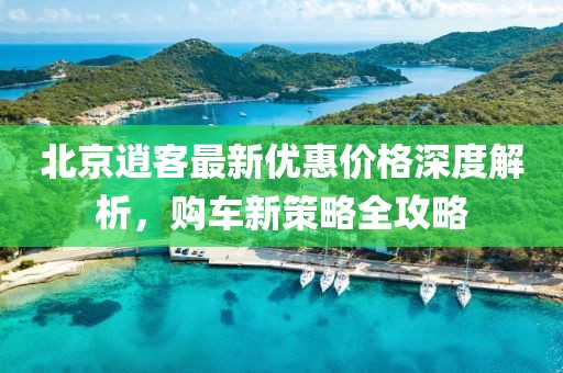 北京逍客最新優(yōu)惠價格深度解析，購車新策略全攻略