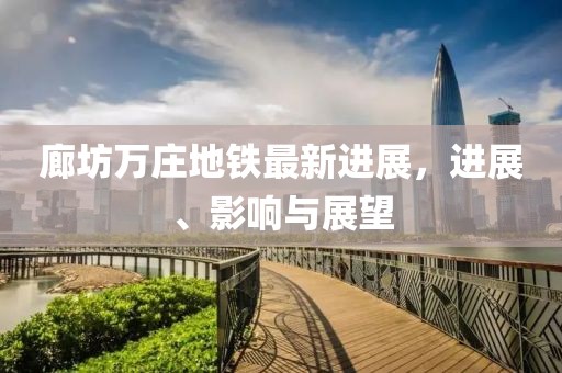 廊坊萬莊地鐵最新進(jìn)展，進(jìn)展、影響與展望