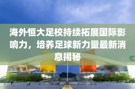 海外恒大足校持續(xù)拓展國際影響力，培養(yǎng)足球新力量最新消息揭秘