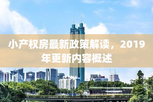 小產(chǎn)權(quán)房最新政策解讀，2019年更新內(nèi)容概述