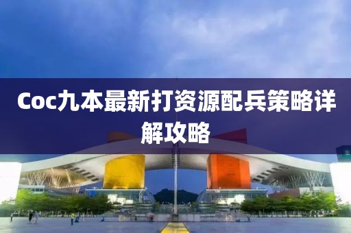 Coc九本最新打資源配兵策略詳解攻略