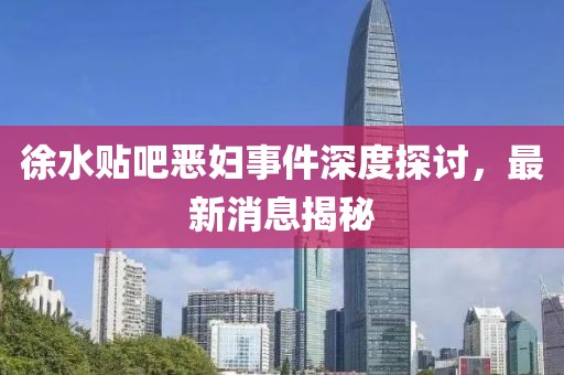 徐水貼吧惡婦事件深度探討，最新消息揭秘