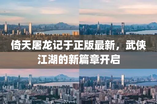 倚天屠龍記于正版最新，武俠江湖的新篇章開啟