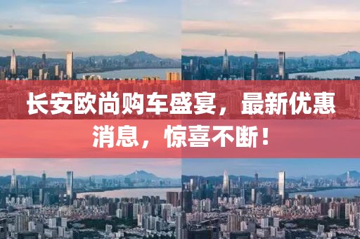 長安歐尚購車盛宴，最新優(yōu)惠消息，驚喜不斷！