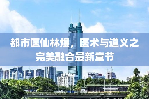 都市醫(yī)仙林煜，醫(yī)術(shù)與道義之完美融合最新章節(jié)