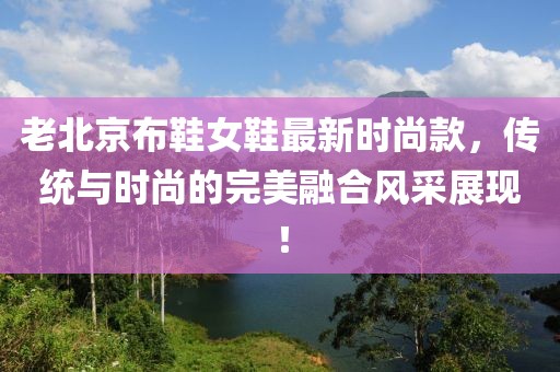 老北京布鞋女鞋最新時(shí)尚款，傳統(tǒng)與時(shí)尚的完美融合風(fēng)采展現(xiàn)！