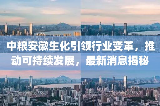 中糧安徽生化引領(lǐng)行業(yè)變革，推動可持續(xù)發(fā)展，最新消息揭秘