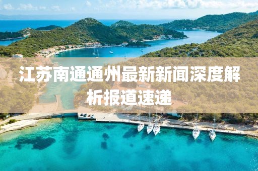 江蘇南通通州最新新聞深度解析報道速遞