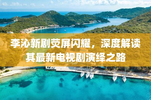 李沁新劇熒屏閃耀，深度解讀其最新電視劇演繹之路