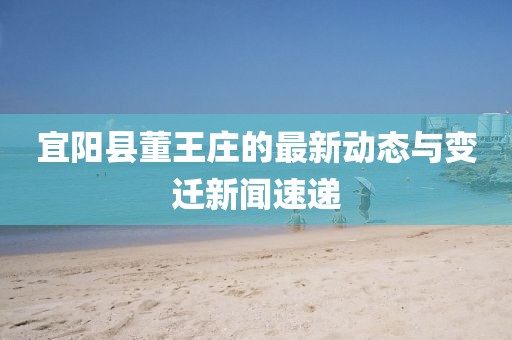 宜陽縣董王莊的最新動態(tài)與變遷新聞速遞