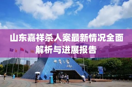 山東嘉祥殺人案最新情況全面解析與進(jìn)展報(bào)告