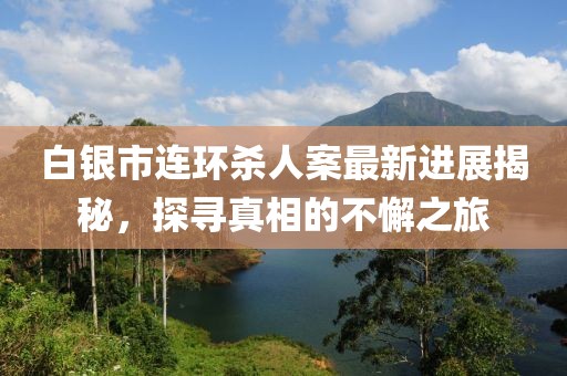 白銀市連環(huán)殺人案最新進(jìn)展揭秘，探尋真相的不懈之旅
