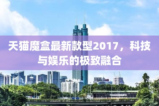 天貓魔盒最新款型2017，科技與娛樂的極致融合