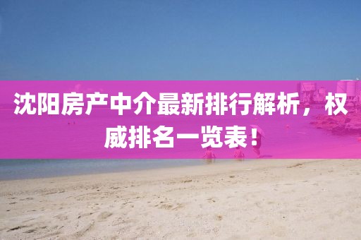 沈陽房產(chǎn)中介最新排行解析，權(quán)威排名一覽表！