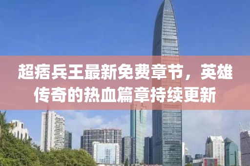 超痞兵王最新免費章節(jié)，英雄傳奇的熱血篇章持續(xù)更新