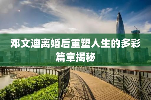 鄧文迪離婚后重塑人生的多彩篇章揭秘