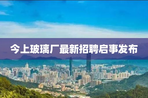 今上玻璃廠最新招聘啟事發(fā)布