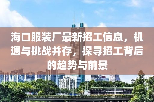 ?？诜b廠最新招工信息，機(jī)遇與挑戰(zhàn)并存，探尋招工背后的趨勢(shì)與前景