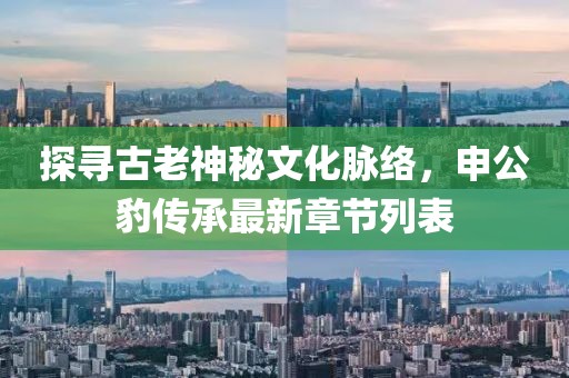 探尋古老神秘文化脈絡(luò)，申公豹傳承最新章節(jié)列表