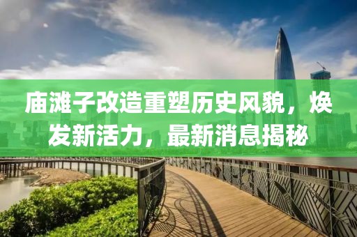 廟灘子改造重塑歷史風(fēng)貌，煥發(fā)新活力，最新消息揭秘