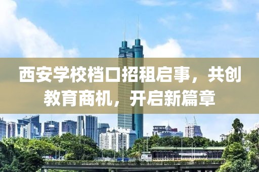 西安學(xué)校檔口招租啟事，共創(chuàng)教育商機(jī)，開啟新篇章